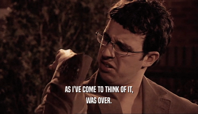 AS I'VE COME TO THINK OF IT, WAS OVER. 