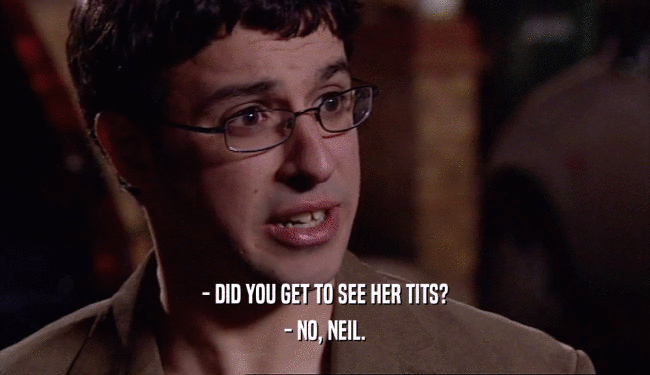 - DID YOU GET TO SEE HER TITS? - NO, NEIL. 