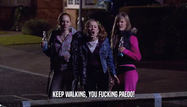KEEP WALKING, YOU FUCKING PAEDO!  