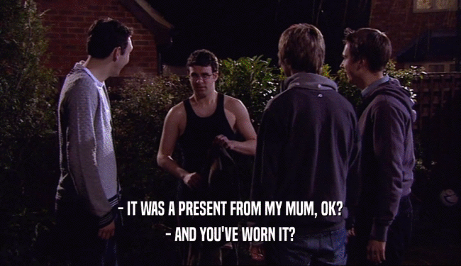 - IT WAS A PRESENT FROM MY MUM, OK?
 - AND YOU'VE WORN IT?
 