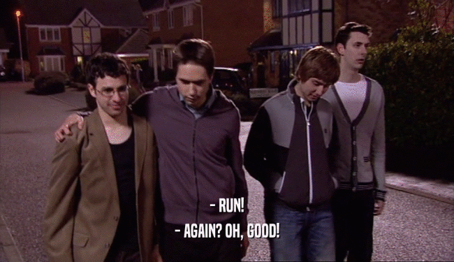 - RUN!
 - AGAIN? OH, GOOD!
 