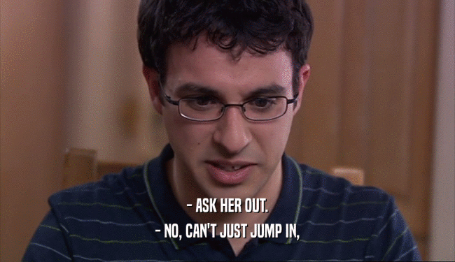 - ASK HER OUT.
 - NO, CAN'T JUST JUMP IN,
 