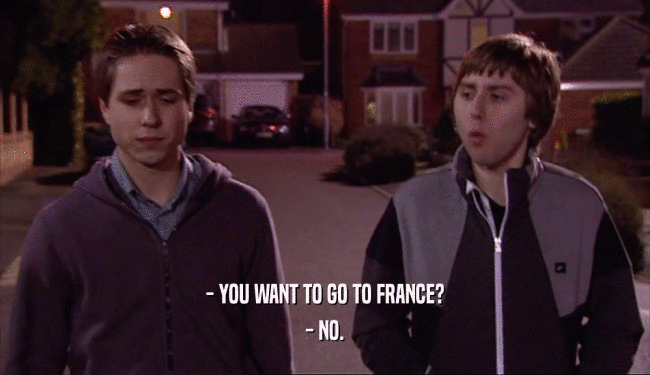 - YOU WANT TO GO TO FRANCE? - NO. 