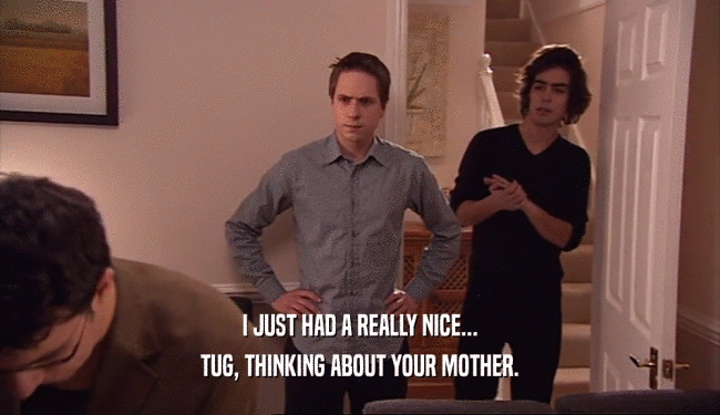 I JUST HAD A REALLY NICE... TUG, THINKING ABOUT YOUR MOTHER. 