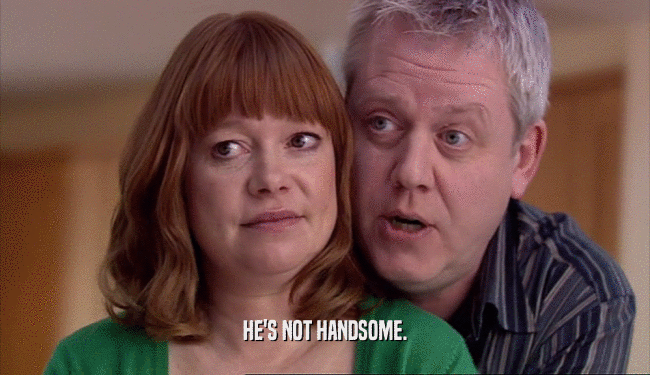 HE'S NOT HANDSOME.  