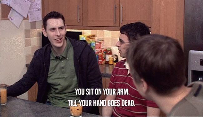 YOU SIT ON YOUR ARM
 TILL YOUR HAND GOES DEAD.
 