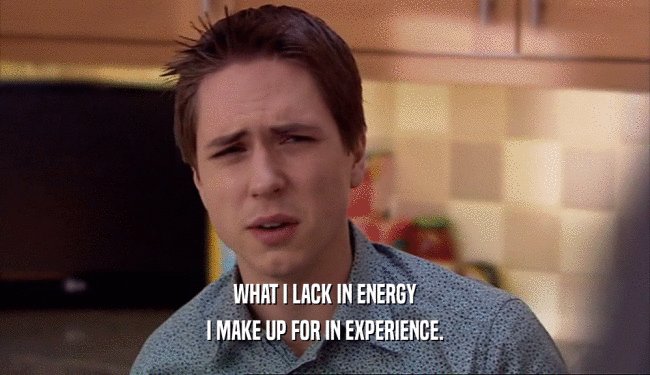 WHAT I LACK IN ENERGY I MAKE UP FOR IN EXPERIENCE. 