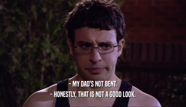 - MY DAD'S NOT BENT. - HONESTLY, THAT IS NOT A GOOD LOOK. 