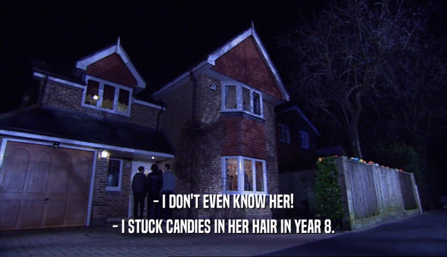 - I DON'T EVEN KNOW HER!
 - I STUCK CANDIES IN HER HAIR IN YEAR 8.
 