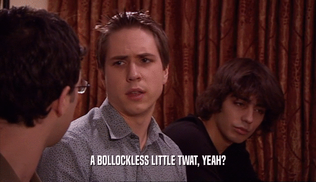 A BOLLOCKLESS LITTLE TWAT, YEAH?  