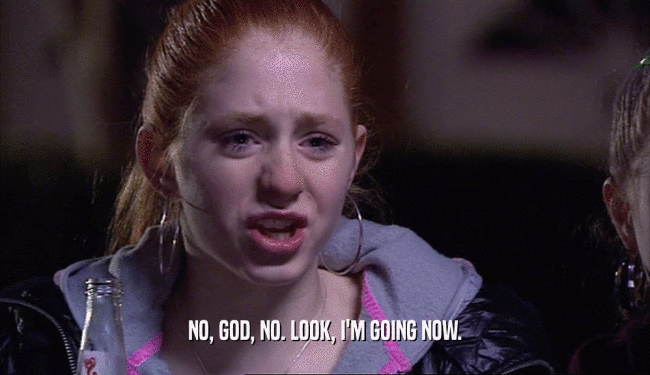 NO, GOD, NO. LOOK, I'M GOING NOW.  