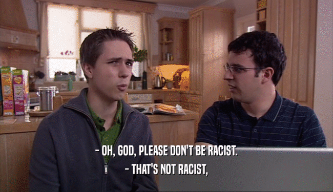 - OH, GOD, PLEASE DON'T BE RACIST. - THAT'S NOT RACIST, 