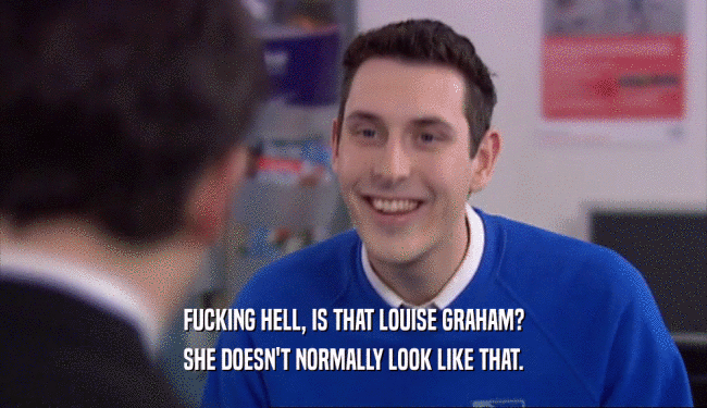 FUCKING HELL, IS THAT LOUISE GRAHAM? SHE DOESN'T NORMALLY LOOK LIKE THAT. 