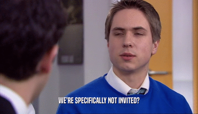 WE'RE SPECIFICALLY NOT INVITED?  