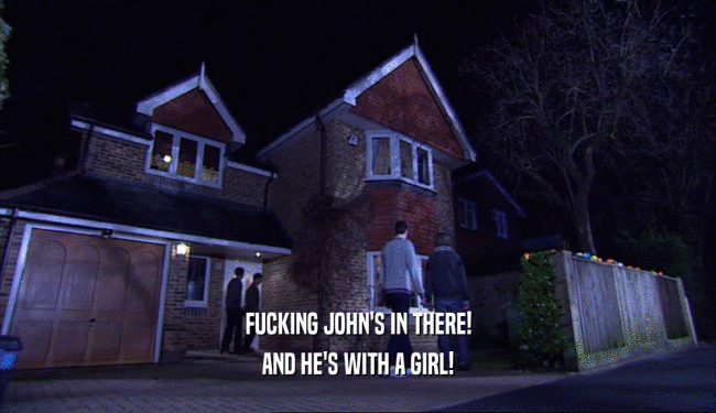 FUCKING JOHN'S IN THERE! AND HE'S WITH A GIRL! 