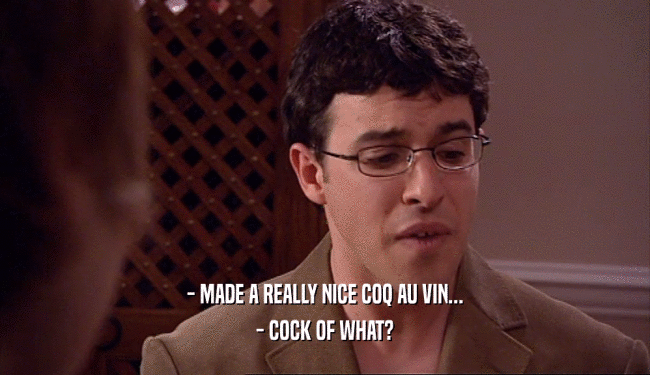 - MADE A REALLY NICE COQ AU VIN...
 - COCK OF WHAT?
 