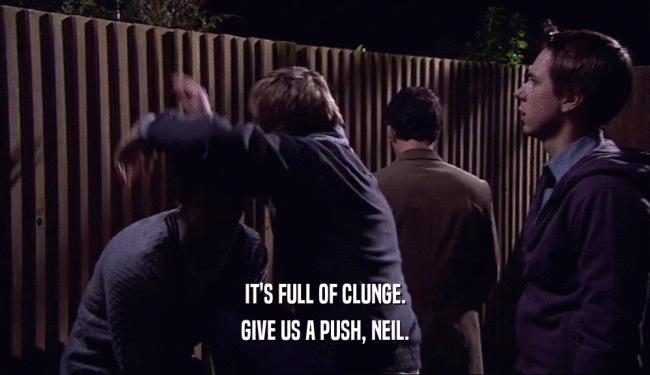 IT'S FULL OF CLUNGE. GIVE US A PUSH, NEIL. 