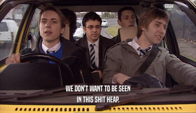 WE DON'T WANT TO BE SEEN IN THIS SHIT HEAP. 