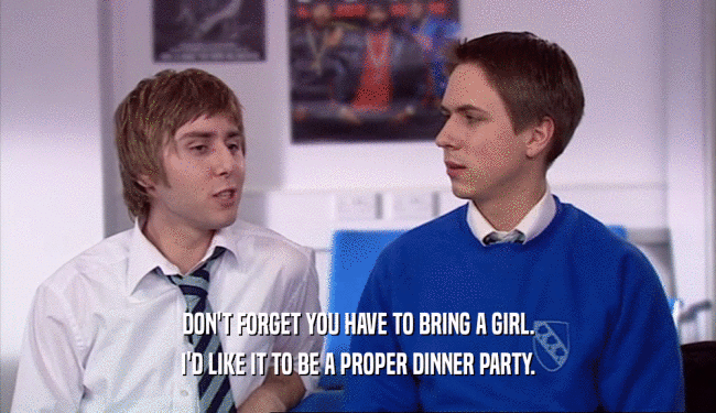 DON'T FORGET YOU HAVE TO BRING A GIRL.
 I'D LIKE IT TO BE A PROPER DINNER PARTY.
 
