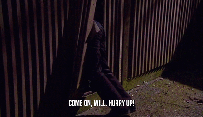 COME ON, WILL. HURRY UP!  