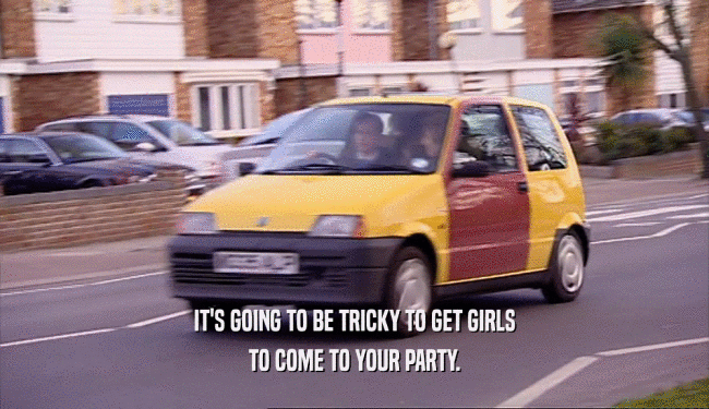 IT'S GOING TO BE TRICKY TO GET GIRLS TO COME TO YOUR PARTY. 