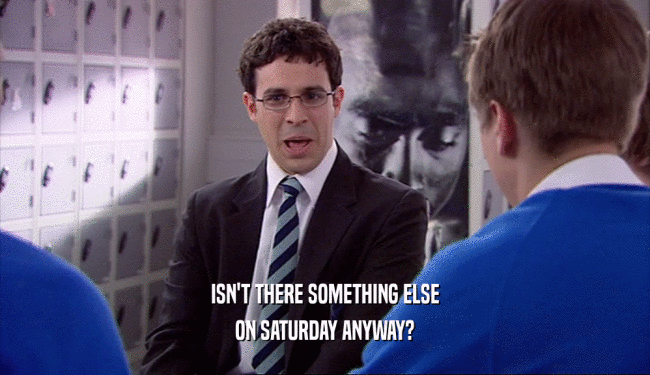 ISN'T THERE SOMETHING ELSE
 ON SATURDAY ANYWAY?
 