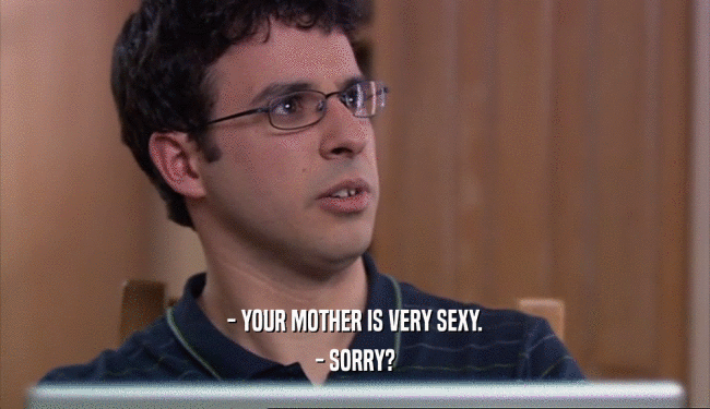- YOUR MOTHER IS VERY SEXY. - SORRY? 