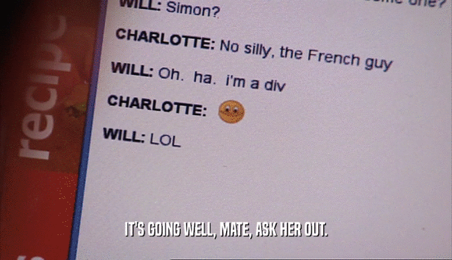 IT'S GOING WELL, MATE, ASK HER OUT.  