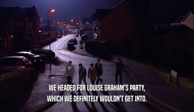 WE HEADED FOR LOUISE GRAHAM'S PARTY,
 WHICH WE DEFINITELY WOULDN'T GET INTO.
 