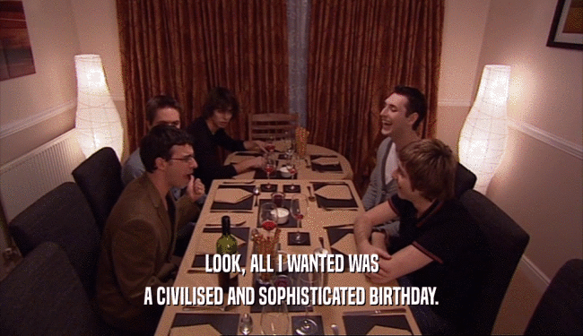 LOOK, ALL I WANTED WAS A CIVILISED AND SOPHISTICATED BIRTHDAY. 