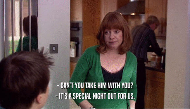 - CAN'T YOU TAKE HIM WITH YOU? - IT'S A SPECIAL NIGHT OUT FOR US. 