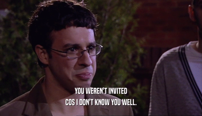 YOU WEREN'T INVITED COS I DON'T KNOW YOU WELL. 