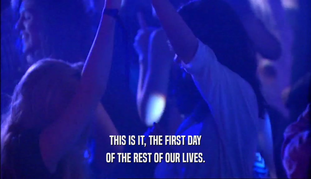 THIS IS IT, THE FIRST DAY OF THE REST OF OUR LIVES. 