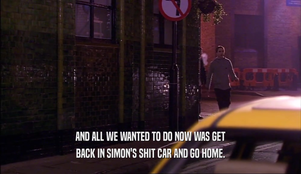 AND ALL WE WANTED TO DO NOW WAS GET BACK IN SIMON'S SHIT CAR AND GO HOME. 