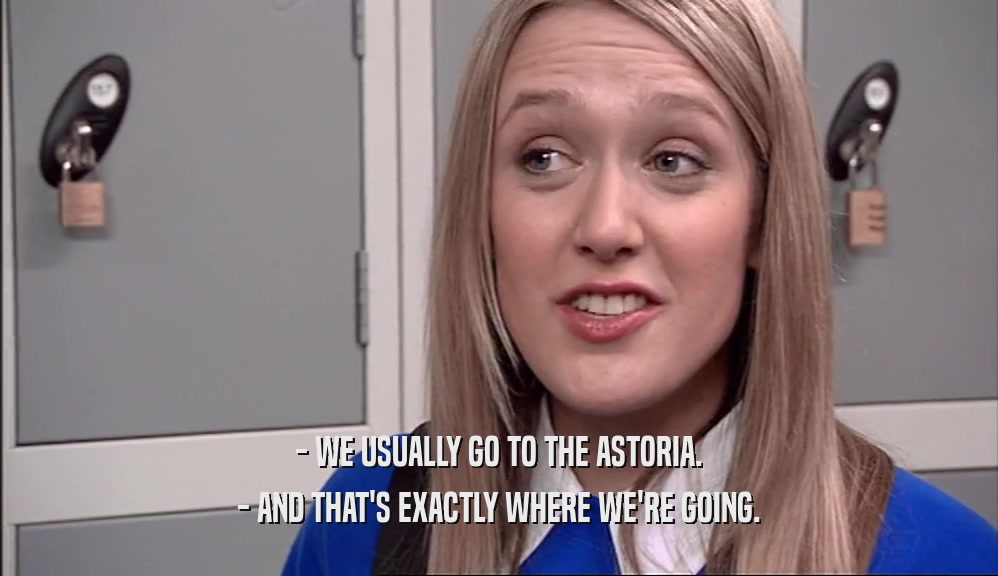 - WE USUALLY GO TO THE ASTORIA. - AND THAT'S EXACTLY WHERE WE'RE GOING. 