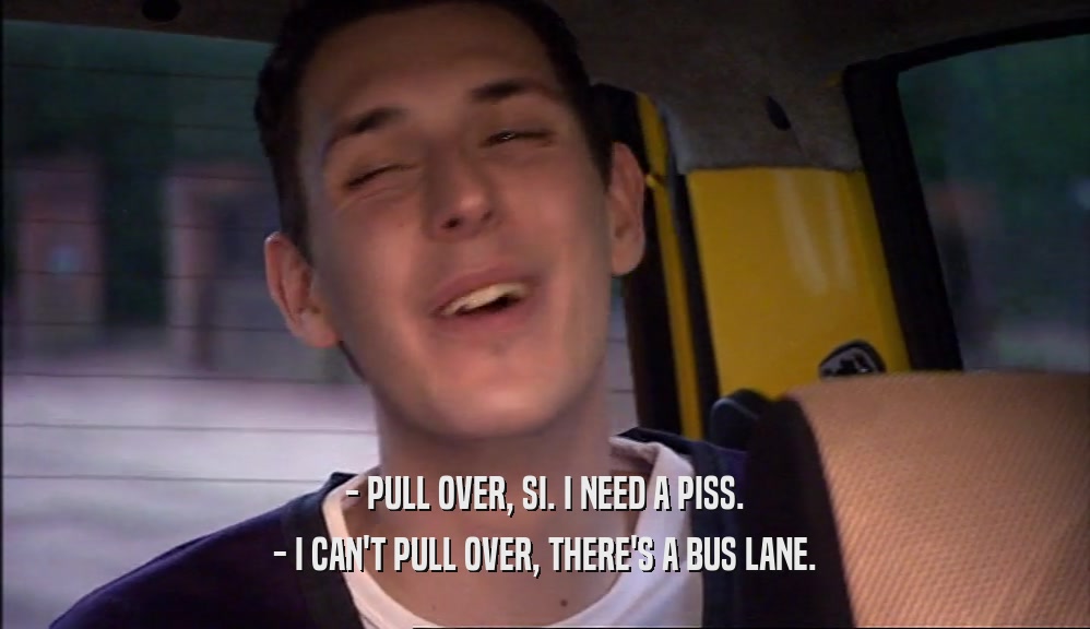 - PULL OVER, SI. I NEED A PISS. - I CAN'T PULL OVER, THERE'S A BUS LANE. 