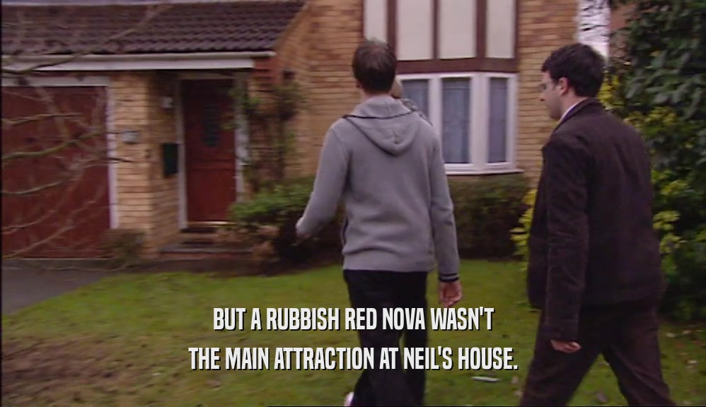 BUT A RUBBISH RED NOVA WASN'T THE MAIN ATTRACTION AT NEIL'S HOUSE. 