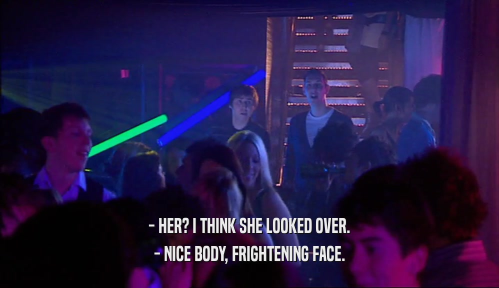 - HER? I THINK SHE LOOKED OVER. - NICE BODY, FRIGHTENING FACE. 