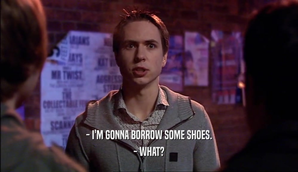 - I'M GONNA BORROW SOME SHOES. - WHAT? 