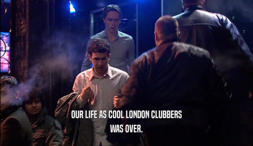 OUR LIFE AS COOL LONDON CLUBBERS
 WAS OVER.
 
