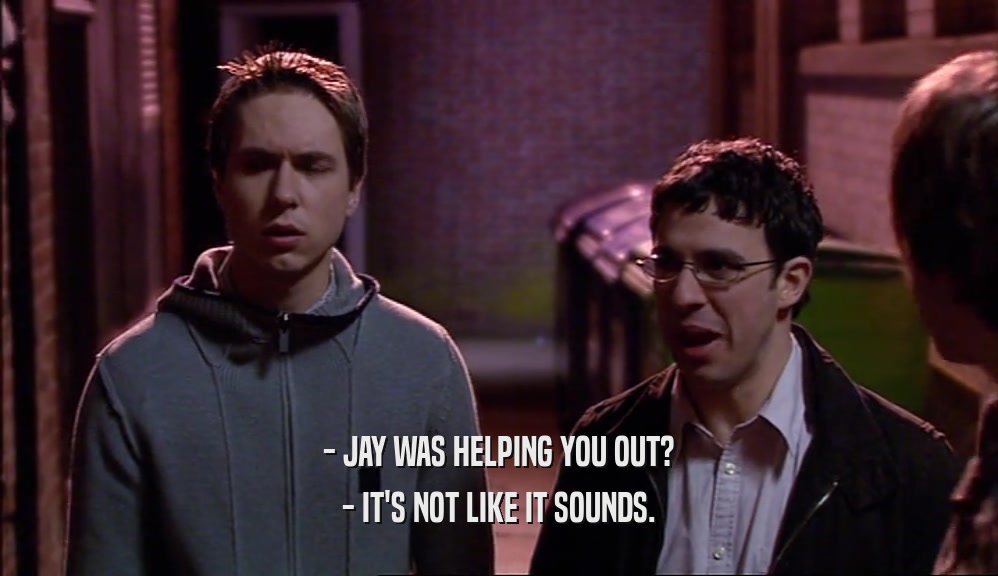 - JAY WAS HELPING YOU OUT? - IT'S NOT LIKE IT SOUNDS. 