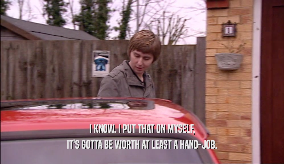 I KNOW. I PUT THAT ON MYSELF, IT'S GOTTA BE WORTH AT LEAST A HAND-JOB. 