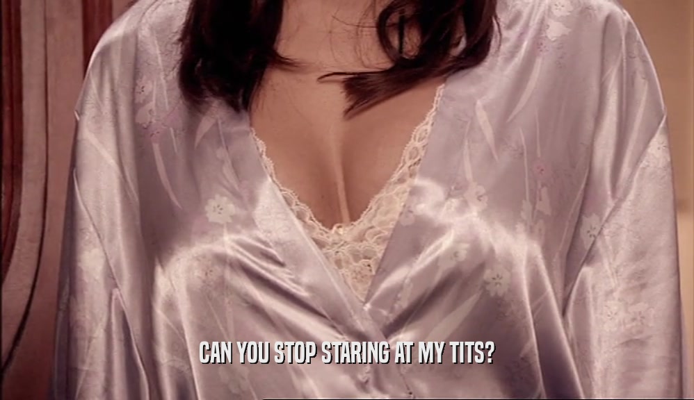 CAN YOU STOP STARING AT MY TITS?
  