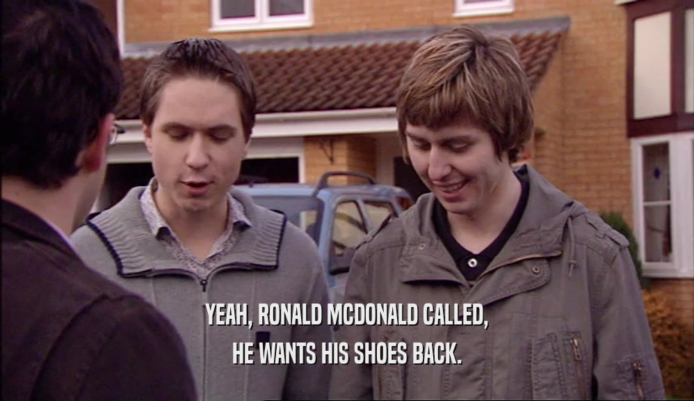 YEAH, RONALD MCDONALD CALLED, HE WANTS HIS SHOES BACK. 