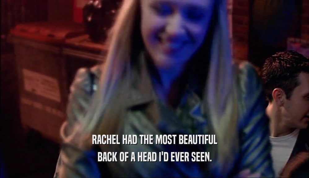 RACHEL HAD THE MOST BEAUTIFUL
 BACK OF A HEAD I'D EVER SEEN.
 