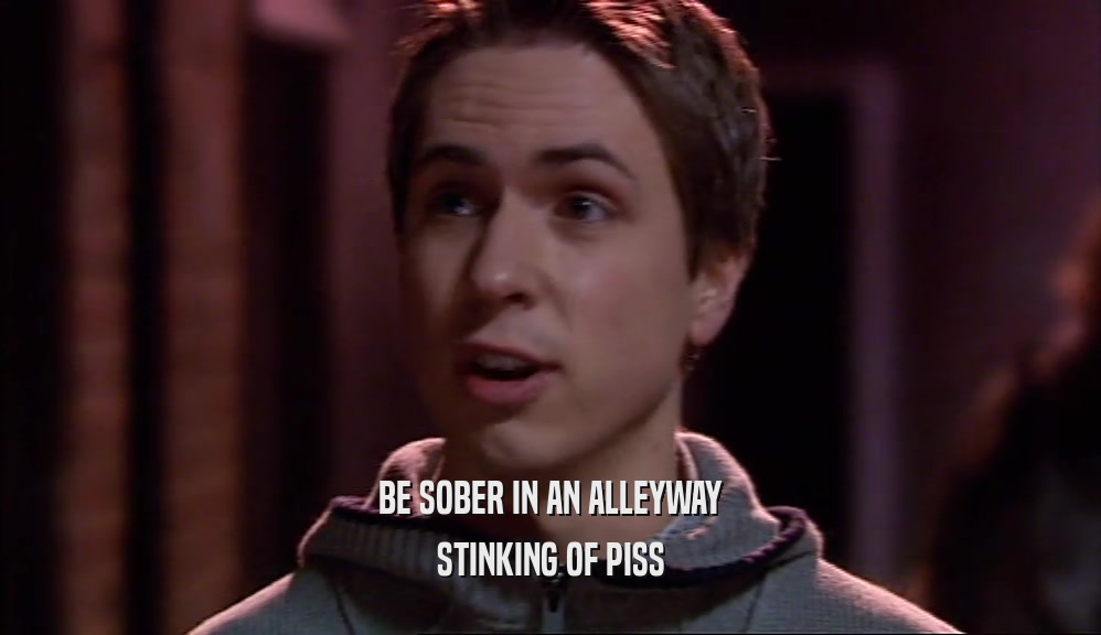 BE SOBER IN AN ALLEYWAY
 STINKING OF PISS
 