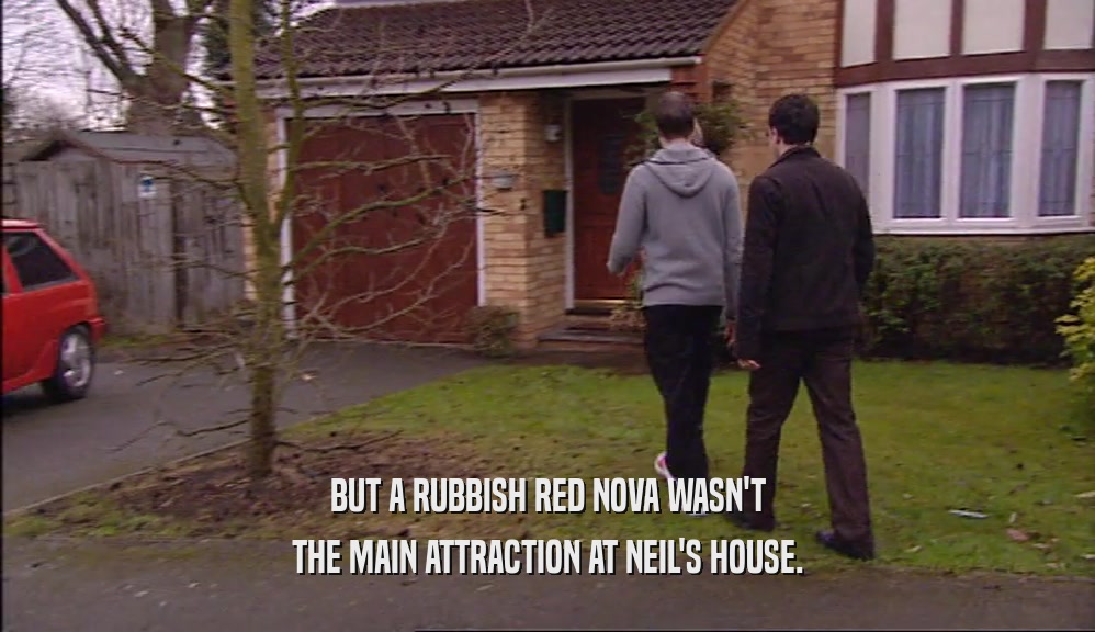 BUT A RUBBISH RED NOVA WASN'T THE MAIN ATTRACTION AT NEIL'S HOUSE. 