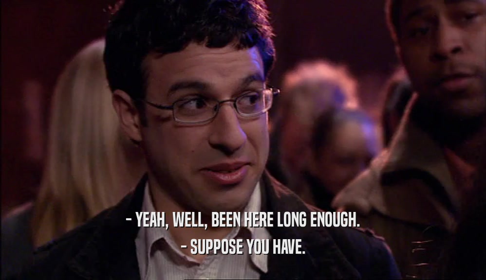 - YEAH, WELL, BEEN HERE LONG ENOUGH. - SUPPOSE YOU HAVE. 