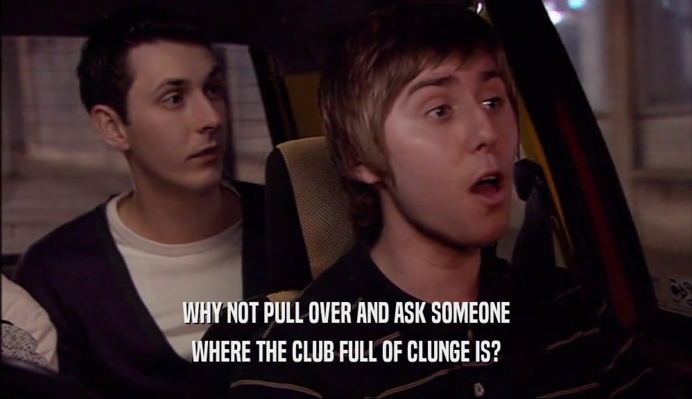 WHY NOT PULL OVER AND ASK SOMEONE
 WHERE THE CLUB FULL OF CLUNGE IS?
 