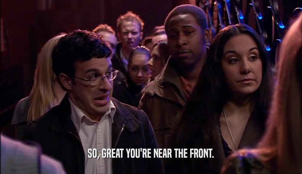 SO, GREAT YOU'RE NEAR THE FRONT.  